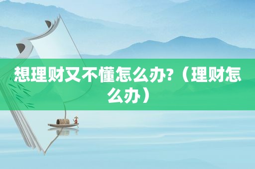 想理财又不懂怎么办?（理财怎么办）