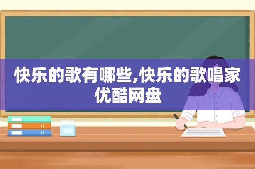 快乐的歌有哪些,快乐的歌唱家优酷网盘