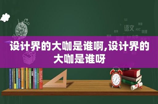 设计界的大咖是谁啊,设计界的大咖是谁呀