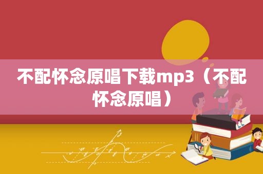 不配怀念原唱下载mp3（不配怀念原唱）