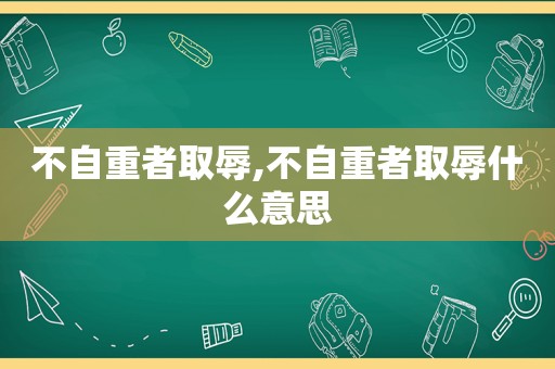 不自重者取辱,不自重者取辱什么意思