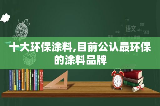 十大环保涂料,目前公认最环保的涂料品牌