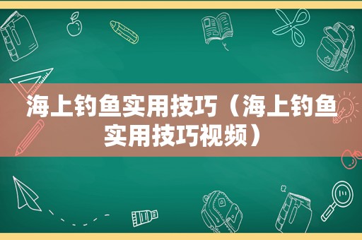 海上钓鱼实用技巧（海上钓鱼实用技巧视频）