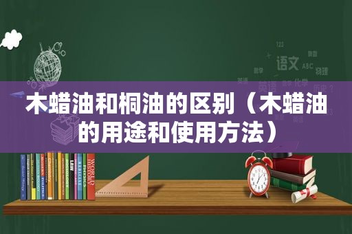 木蜡油和桐油的区别（木蜡油的用途和使用方法）