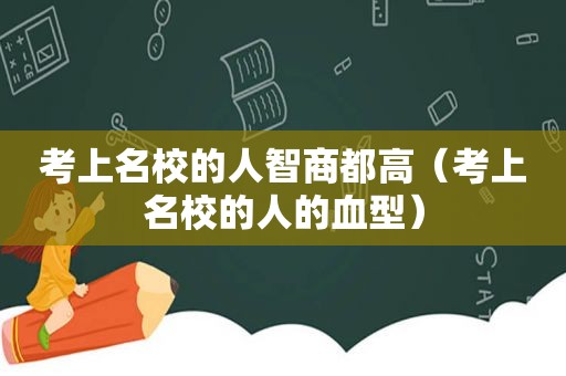 考上名校的人智商都高（考上名校的人的血型）  第1张