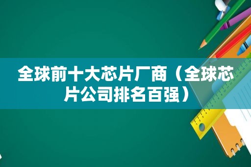 全球前十大芯片厂商（全球芯片公司排名百强）