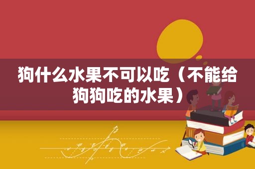 狗什么水果不可以吃（不能给狗狗吃的水果）