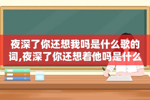 夜深了你还想我吗是什么歌的词,夜深了你还想着他吗是什么歌