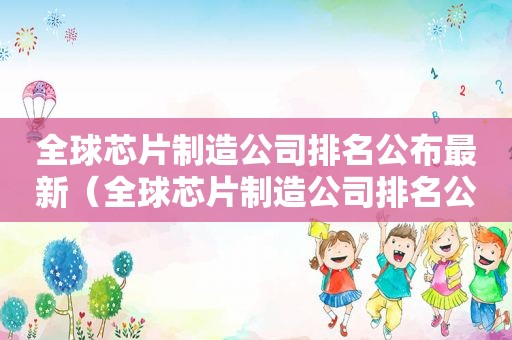 全球芯片制造公司排名公布最新（全球芯片制造公司排名公布表）