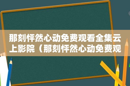 那刻怦然心动免费观看全集云上影院（那刻怦然心动免费观看全集云上影视）