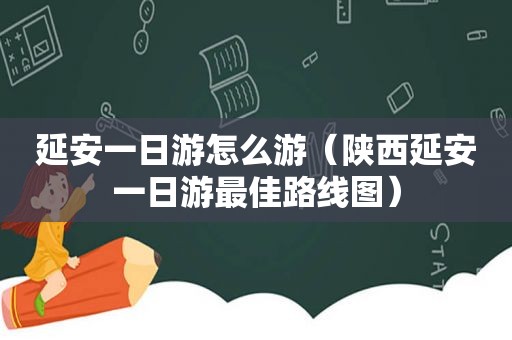 延安一日游怎么游（陕西延安一日游最佳路线图）