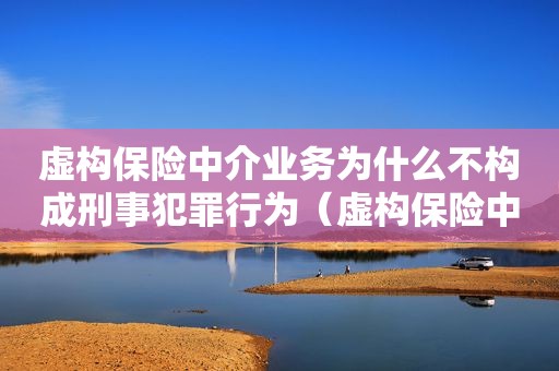 虚构保险中介业务为什么不构成刑事犯罪行为（虚构保险中介业务为什么不构成刑事犯罪案件）