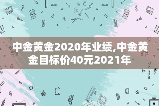 中金黄金2020年业绩,中金黄金目标价40元2021年