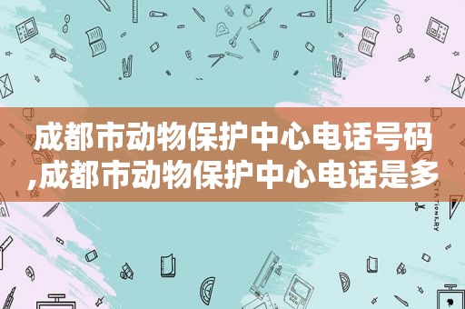 成都市动物保护中心电话号码,成都市动物保护中心电话是多少