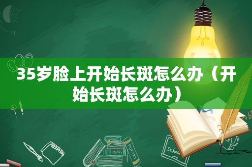 35岁脸上开始长斑怎么办（开始长斑怎么办）