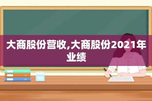 大商股份营收,大商股份2021年业绩