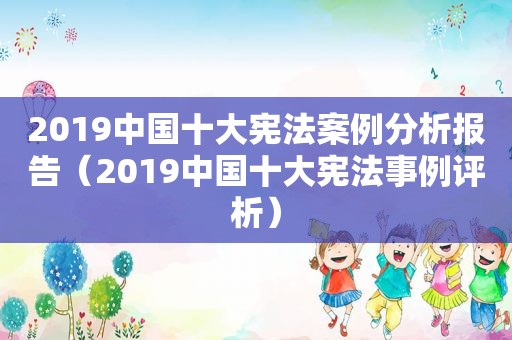 2019中国十大宪法案例分析报告（2019中国十大宪法事例评析）