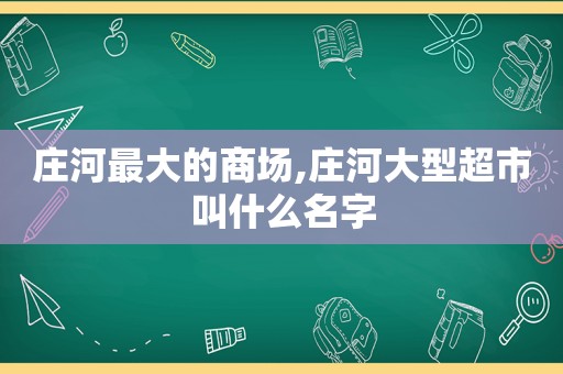 庄河最大的商场,庄河大型超市叫什么名字