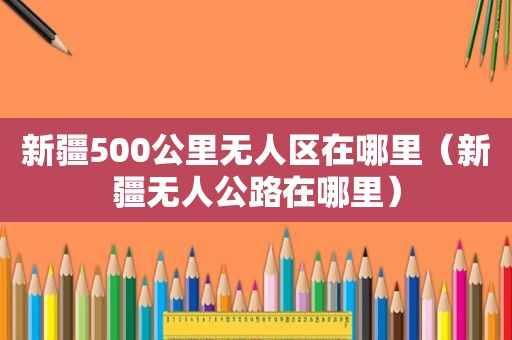 新疆500公里无人区在哪里（新疆无人公路在哪里）