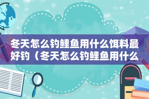 冬天怎么钓鲤鱼用什么饵料最好钓（冬天怎么钓鲤鱼用什么饵料最好用）