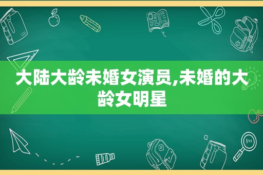 大陆大龄未婚女演员,未婚的大龄女明星