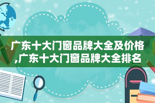 广东十大门窗品牌大全及价格,广东十大门窗品牌大全排名