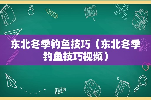 东北冬季钓鱼技巧（东北冬季钓鱼技巧视频）