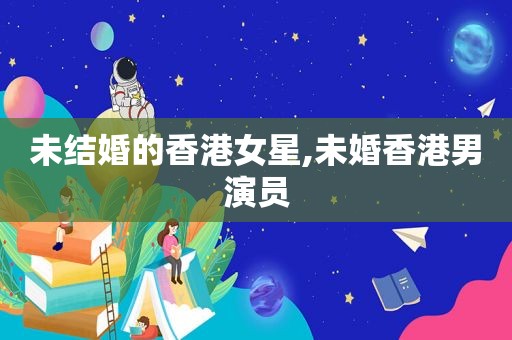 未结婚的香港女星,未婚香港男演员