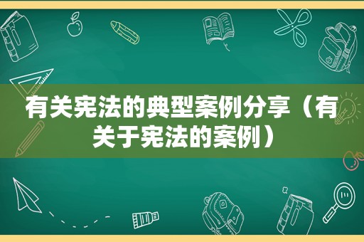 有关宪法的典型案例分享（有关于宪法的案例）