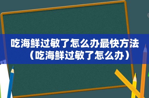 吃海鲜过敏了怎么办最快方法（吃海鲜过敏了怎么办）