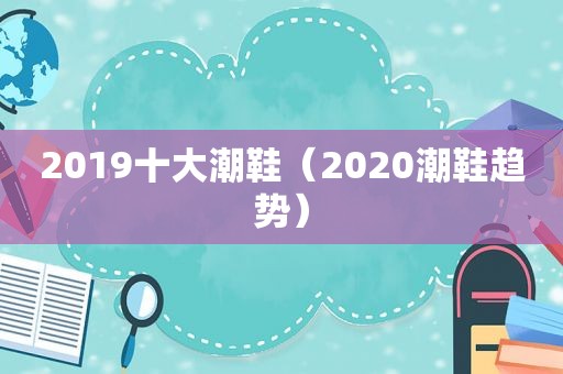 2019十大潮鞋（2020潮鞋趋势）