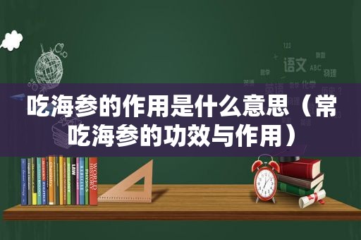 吃海参的作用是什么意思（常吃海参的功效与作用）