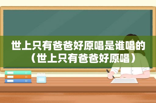 世上只有爸爸好原唱是谁唱的（世上只有爸爸好原唱）