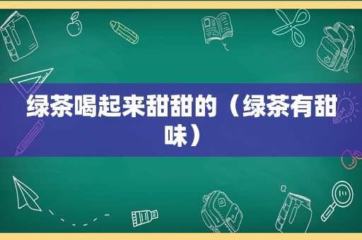 绿茶喝起来甜甜的（绿茶有甜味）