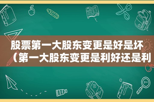 股票第一大股东变更是好是坏（第一大股东变更是利好还是利空）