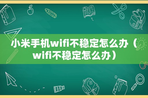 小米手机wifi不稳定怎么办（wifi不稳定怎么办）