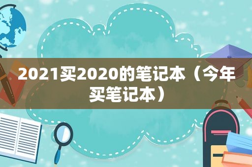 2021买2020的笔记本（今年买笔记本）