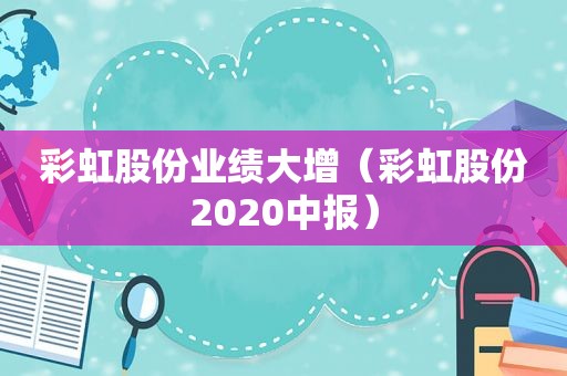 彩虹股份业绩大增（彩虹股份2020中报）