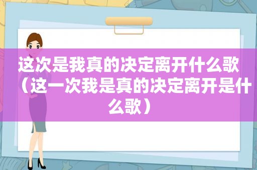 这次是我真的决定离开什么歌（这一次我是真的决定离开是什么歌）