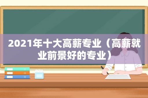 2021年十大高薪专业（高薪就业前景好的专业）