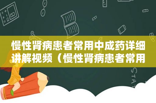 慢性肾病患者常用中成药详细讲解视频（慢性肾病患者常用中成药详细讲解图片）