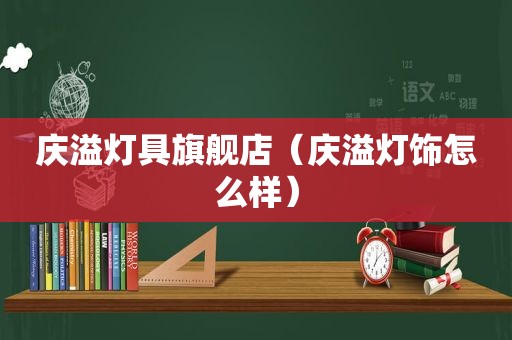 庆溢灯具旗舰店（庆溢灯饰怎么样）