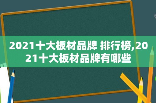 2021十大板材品牌 排行榜,2021十大板材品牌有哪些