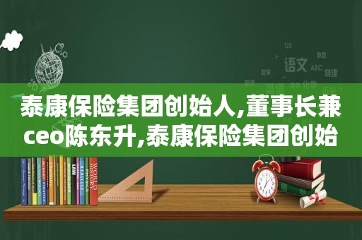 泰康保险集团创始人,董事长兼ceo陈东升,泰康保险集团创始人,董事长兼ceo陈东升简历