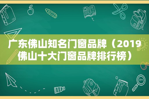 广东佛山知名门窗品牌（2019佛山十大门窗品牌排行榜）