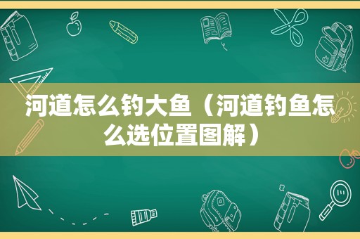 河道怎么钓大鱼（河道钓鱼怎么选位置图解）