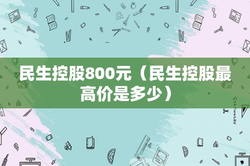 民生控股800元（民生控股最高价是多少）