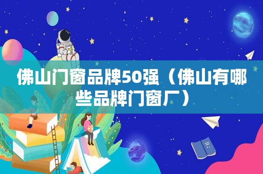 佛山门窗品牌50强（佛山有哪些品牌门窗厂）