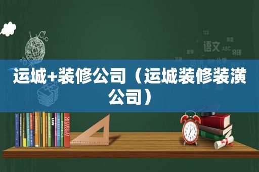 运城+装修公司（运城装修装潢公司）