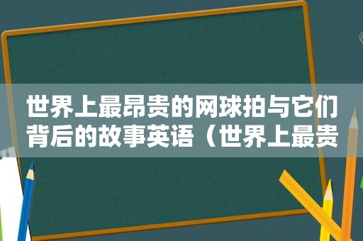 世界上最昂贵的网球拍与它们背后的故事英语（世界上最贵的网球拍是多少元）